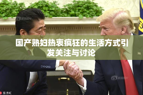 国产熟妇热衷疯狂的生活方式引发关注与讨论
