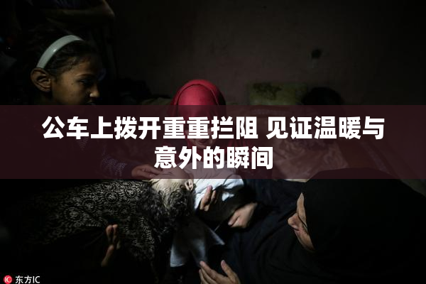 公车上拨开重重拦阻 见证温暖与意外的瞬间
