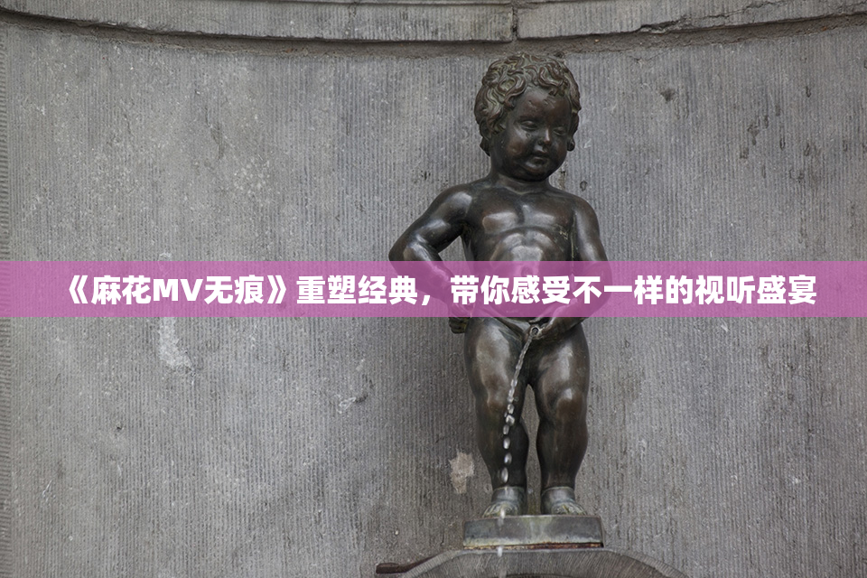 《麻花MV无痕》重塑经典，带你感受不一样的视听盛宴