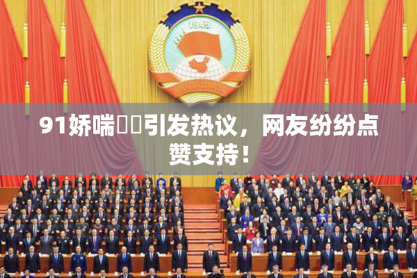 91娇喘❌‌引发热议，网友纷纷点赞支持！