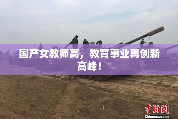 国产女教师高，教育事业再创新高峰！
