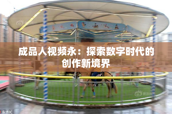 成品人视频永：探索数字时代的创作新境界