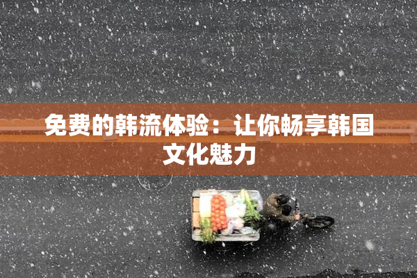 免费的韩流体验：让你畅享韩国文化魅力
