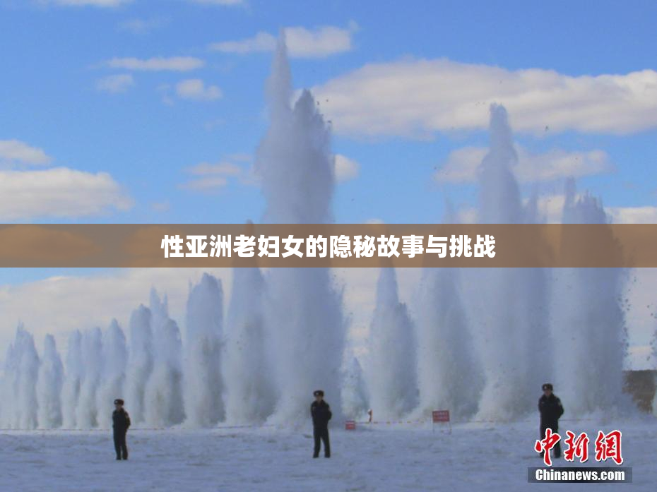 性亚洲老妇女的隐秘故事与挑战