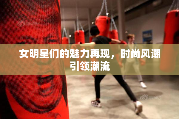 女明星们的魅力再现，时尚风潮引领潮流