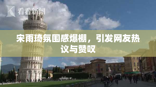 宋雨琦氛围感爆棚，引发网友热议与赞叹