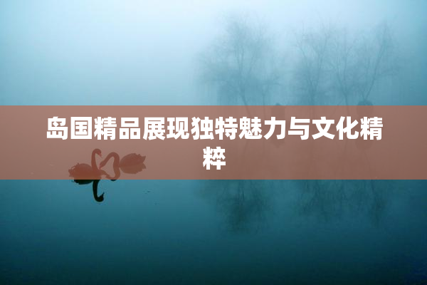 岛国精品展现独特魅力与文化精粹