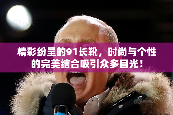 精彩纷呈的91长靴，时尚与个性的完美结合吸引众多目光！