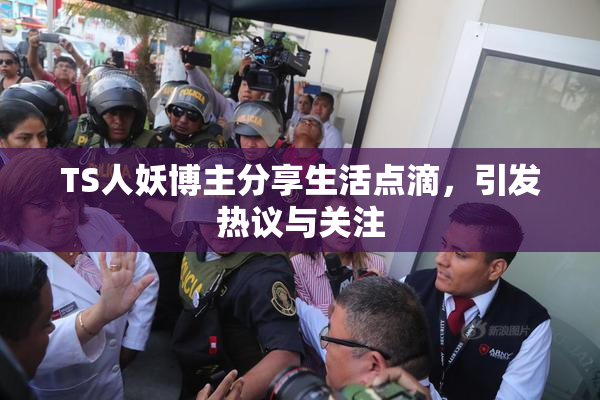 TS人妖博主分享生活点滴，引发热议与关注