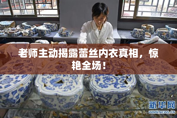 老师主动揭露蕾丝内衣真相，惊艳全场！