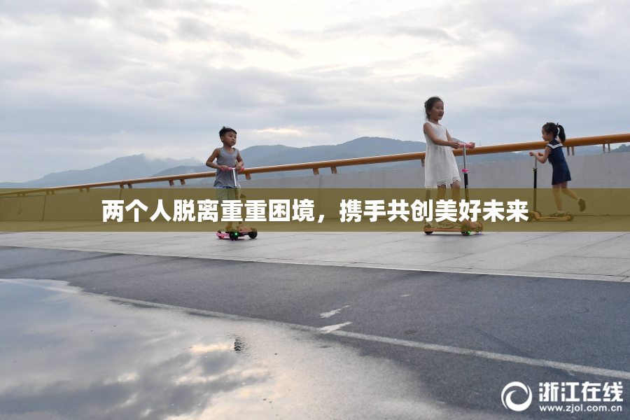 两个人脱离重重困境，携手共创美好未来