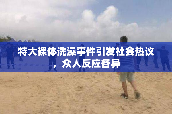 特大裸体洗澡事件引发社会热议，众人反应各异