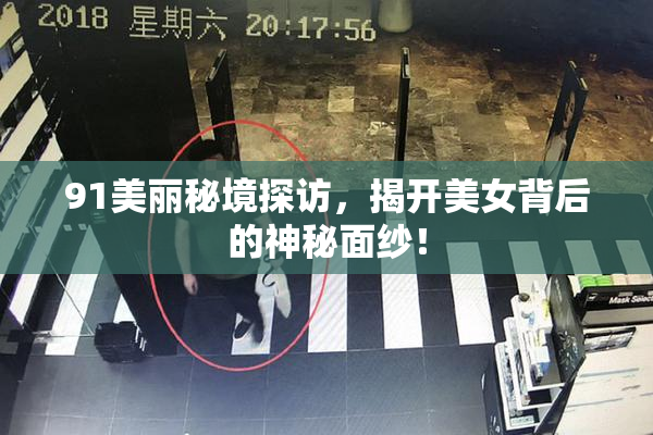 91美丽秘境探访，揭开美女背后的神秘面纱！