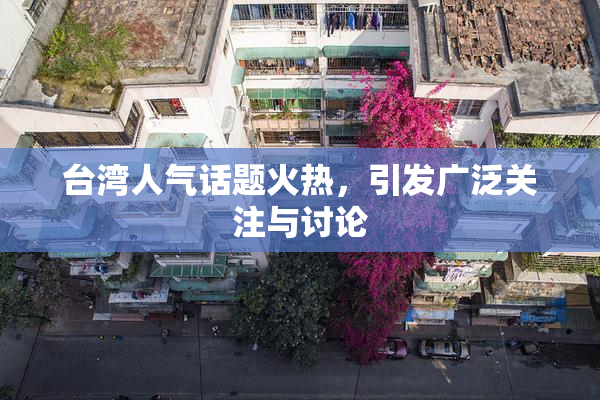 台湾人气话题火热，引发广泛关注与讨论