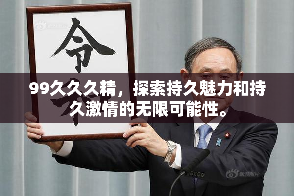 99久久久精，探索持久魅力和持久激情的无限可能性。