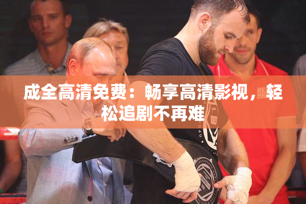 成全高清免费：畅享高清影视，轻松追剧不再难