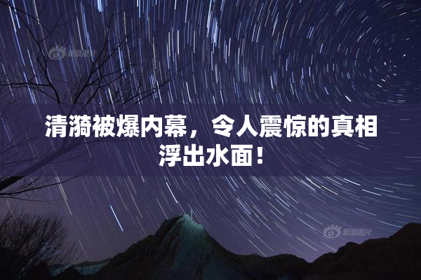 清漪被爆内幕，令人震惊的真相浮出水面！