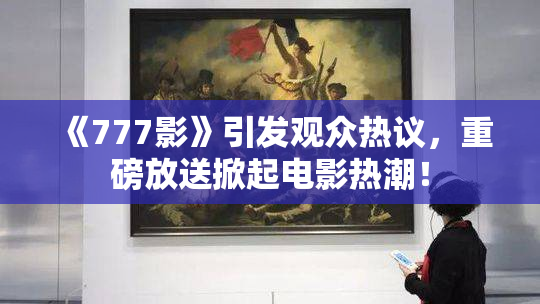 《777影》引发观众热议，重磅放送掀起电影热潮！