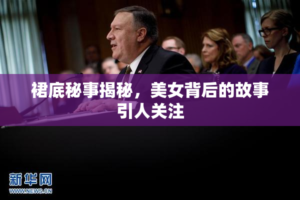 裙底秘事揭秘，美女背后的故事引人关注
