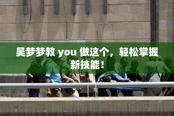 吴梦梦教 you 做这个，轻松掌握新技能！
