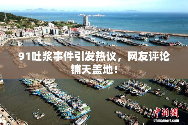 91吐浆事件引发热议，网友评论铺天盖地！