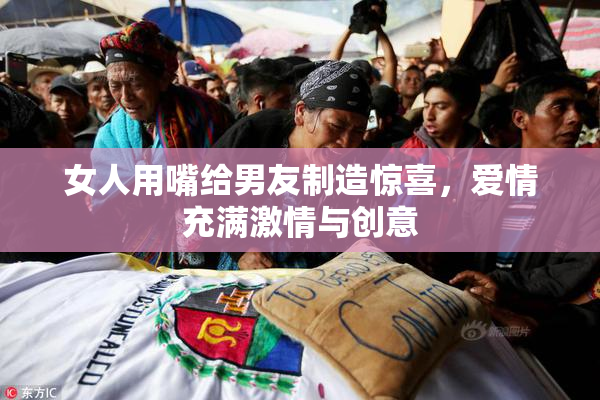 女人用嘴给男友制造惊喜，爱情充满激情与创意