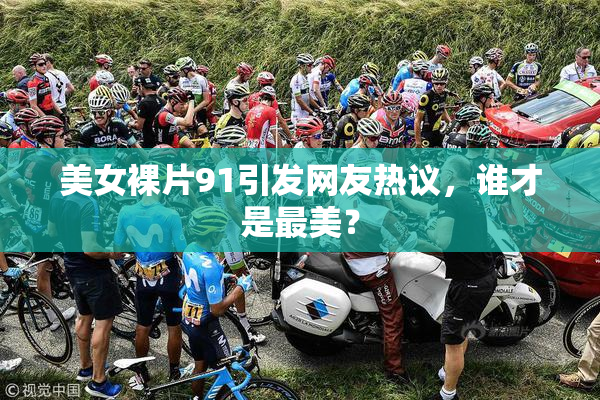 美女裸片91引发网友热议，谁才是最美？
