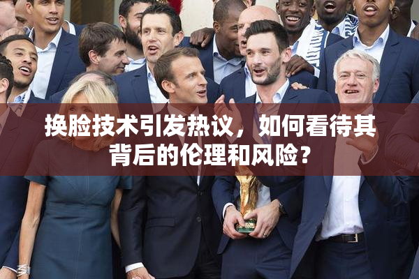 换脸技术引发热议，如何看待其背后的伦理和风险？