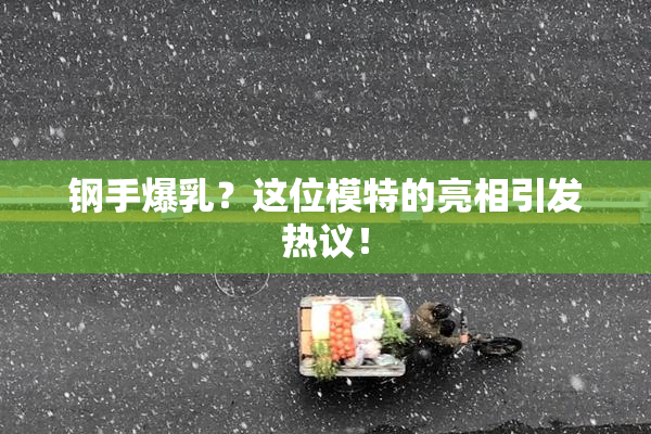 钢手爆乳？这位模特的亮相引发热议！