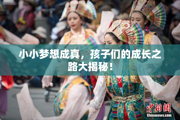 小小梦想成真，孩子们的成长之路大揭秘！