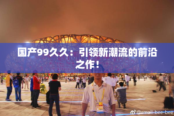国产99久久：引领新潮流的前沿之作！
