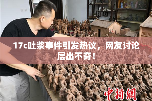 17c吐浆事件引发热议，网友讨论层出不穷！