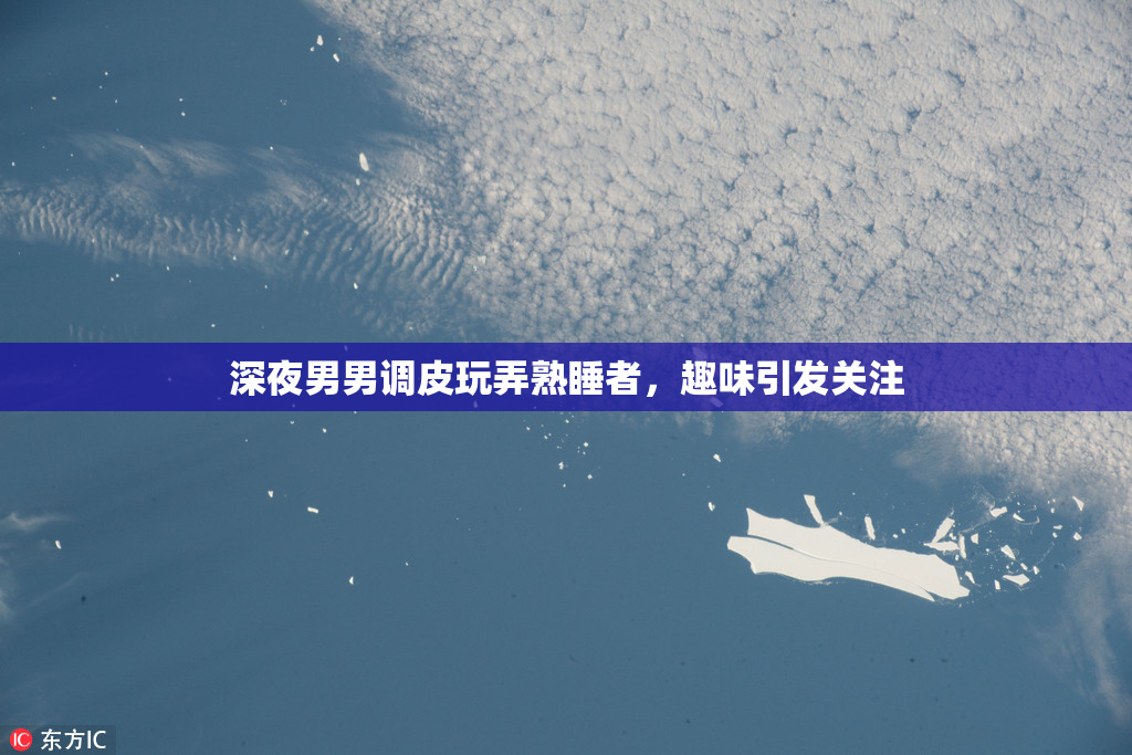 深夜男男调皮玩弄熟睡者，趣味引发关注
