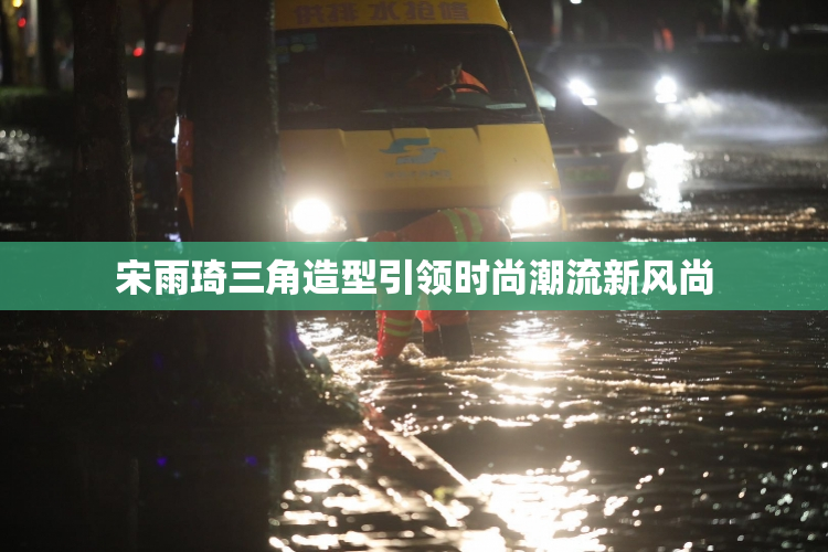 宋雨琦三角造型引领时尚潮流新风尚