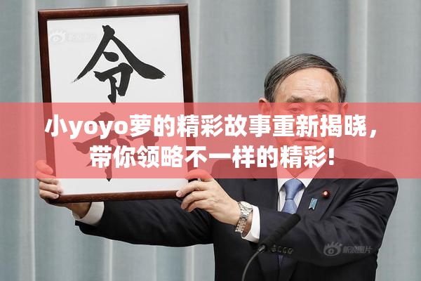 小yoyo萝的精彩故事重新揭晓，带你领略不一样的精彩!