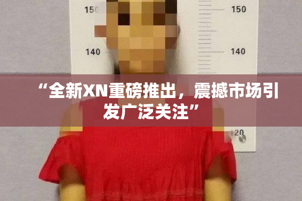“全新XN重磅推出，震撼市场引发广泛关注”