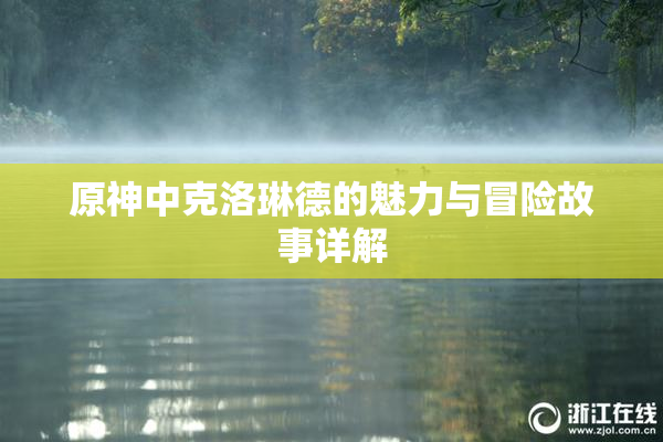原神中克洛琳德的魅力与冒险故事详解