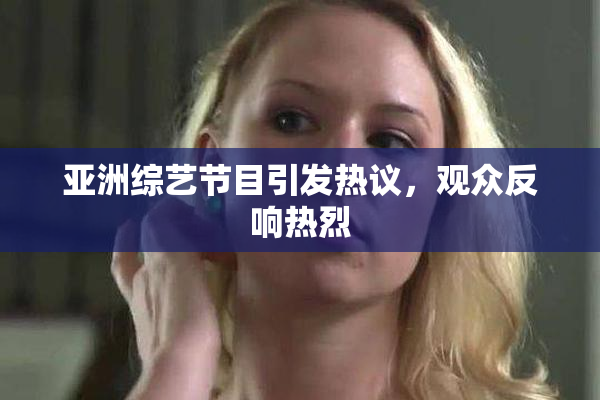 亚洲综艺节目引发热议，观众反响热烈