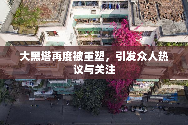 大黑塔再度被重塑，引发众人热议与关注