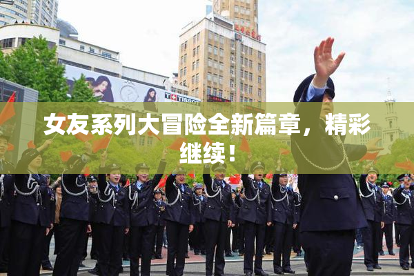 女友系列大冒险全新篇章，精彩继续！