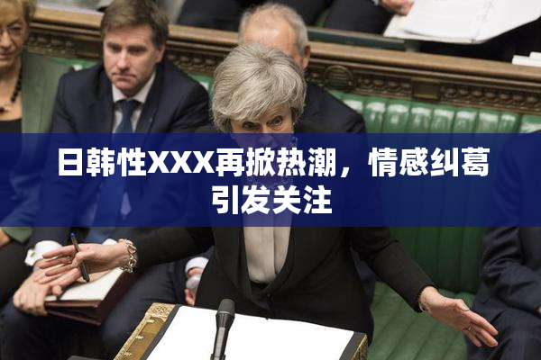 日韩性XXX再掀热潮，情感纠葛引发关注