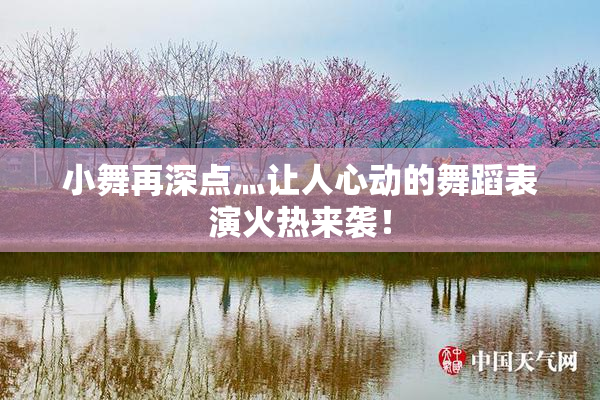 小舞再深点灬让人心动的舞蹈表演火热来袭！