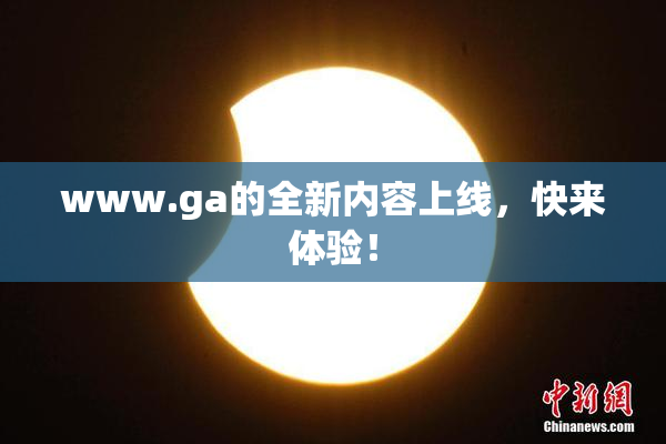 www.ga的全新内容上线，快来体验！