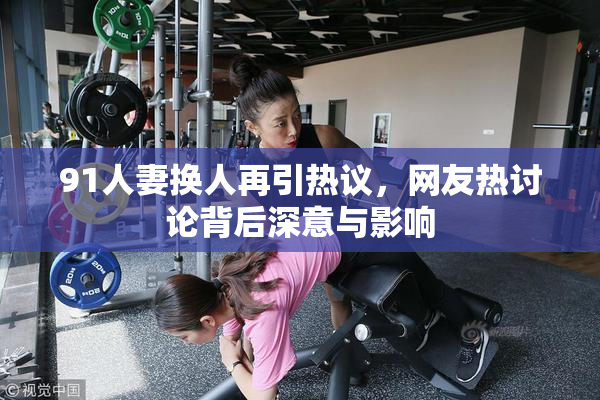 91人妻换人再引热议，网友热讨论背后深意与影响