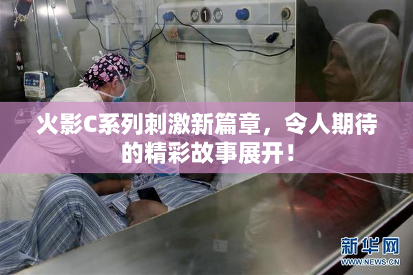 火影C系列刺激新篇章，令人期待的精彩故事展开！