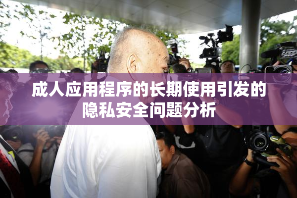 成人应用程序的长期使用引发的隐私安全问题分析