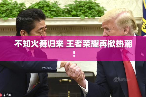 不知火舞归来 王者荣耀再掀热潮！