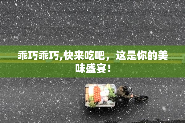 乖巧乖巧,快来吃吧，这是你的美味盛宴！