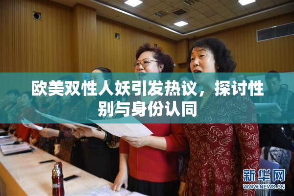 欧美双性人妖引发热议，探讨性别与身份认同