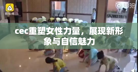 cec重塑女性力量，展现新形象与自信魅力
